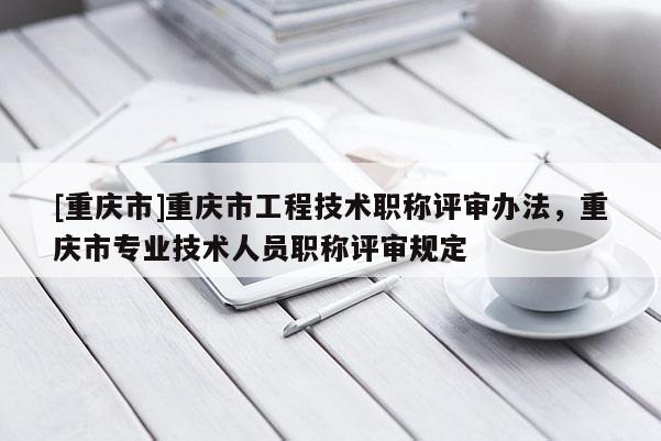 [重慶市]重慶市工程技術(shù)職稱評審辦法，重慶市專業(yè)技術(shù)人員職稱評審規(guī)定