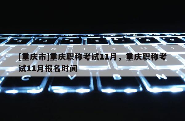 [重慶市]重慶職稱考試11月，重慶職稱考試11月報名時間