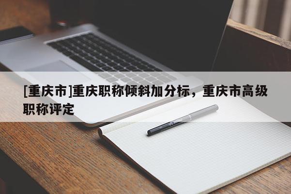 [重慶市]重慶職稱傾斜加分標，重慶市高級職稱評定