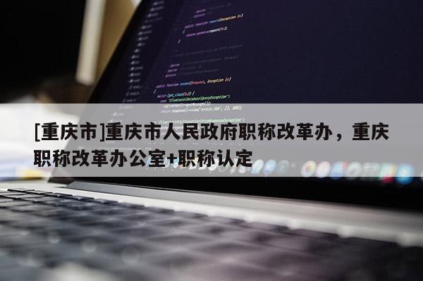 [重慶市]重慶市人民政府職稱改革辦，重慶職稱改革辦公室+職稱認定