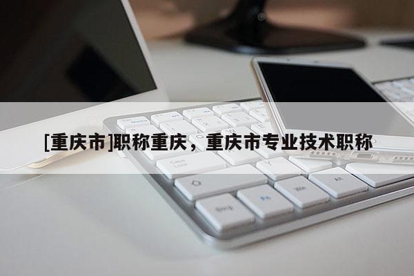 [重慶市]職稱重慶，重慶市專業技術職稱