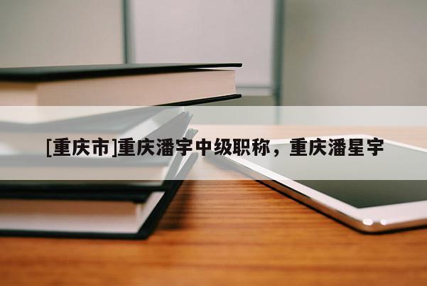 [重慶市]重慶潘宇中級職稱，重慶潘星宇