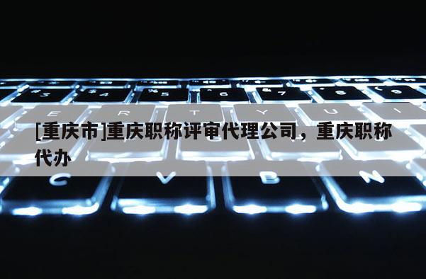 [重慶市]重慶職稱評審代理公司，重慶職稱代辦