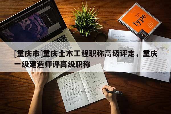 [重慶市]重慶土木工程職稱高級評定，重慶一級建造師評高級職稱