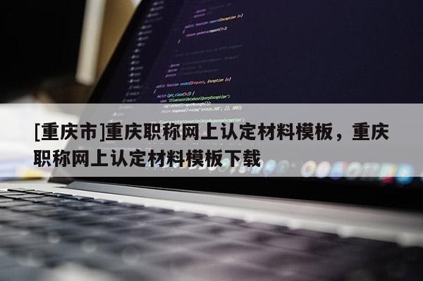 [重慶市]重慶職稱網上認定材料模板，重慶職稱網上認定材料模板下載