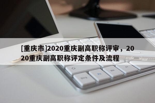 [重慶市]2020重慶副高職稱(chēng)評(píng)審，2020重慶副高職稱(chēng)評(píng)定條件及流程
