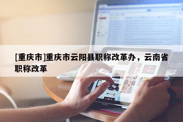 [重慶市]重慶市云陽縣職稱改革辦，云南省職稱改革