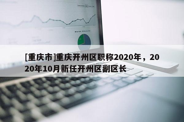 [重慶市]重慶開州區(qū)職稱2020年，2020年10月新任開州區(qū)副區(qū)長