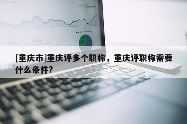 [重慶市]重慶評多個職稱，重慶評職稱需要什么條件?