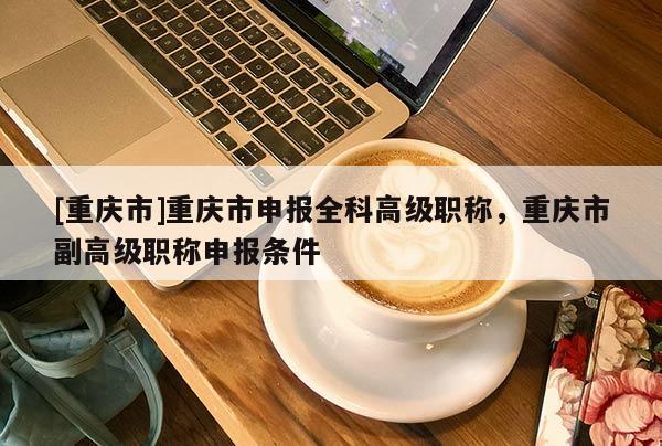 [重慶市]重慶市申報全科高級職稱，重慶市副高級職稱申報條件
