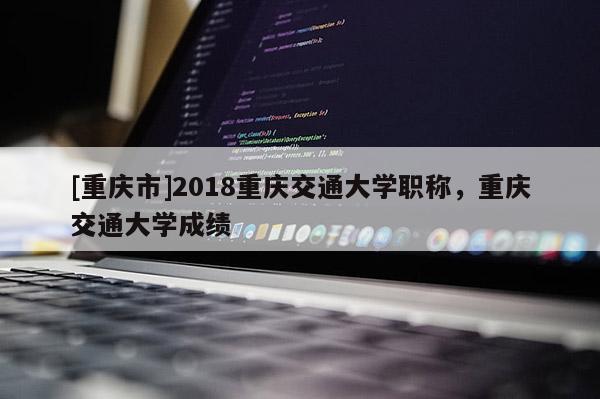 [重慶市]2018重慶交通大學職稱，重慶交通大學成績