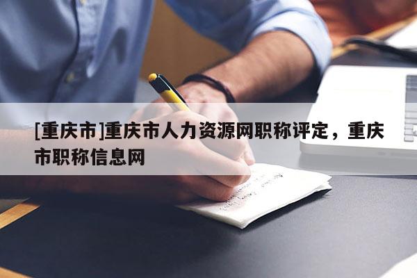 [重慶市]重慶市人力資源網職稱評定，重慶市職稱信息網