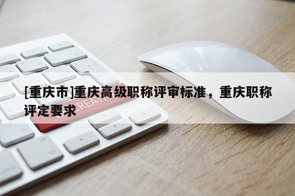 [重慶市]重慶高級職稱評審標準，重慶職稱評定要求