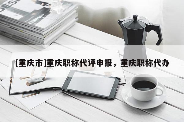 [重慶市]重慶職稱代評申報，重慶職稱代辦