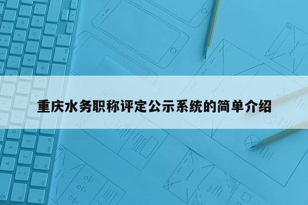 重慶水務(wù)職稱(chēng)評(píng)定公示系統(tǒng)的簡(jiǎn)單介紹