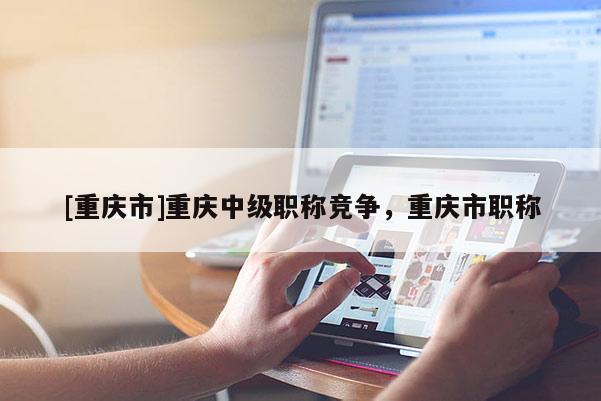 [重慶市]重慶中級職稱競爭，重慶市職稱