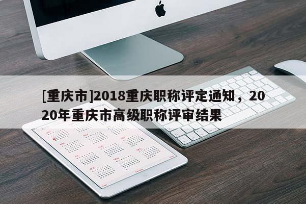 [重慶市]2018重慶職稱評定通知，2020年重慶市高級職稱評審結果