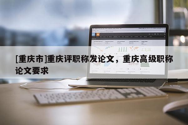 [重慶市]重慶評職稱發論文，重慶高級職稱論文要求
