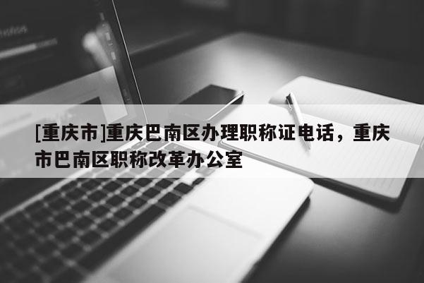 [重慶市]重慶巴南區辦理職稱證電話，重慶市巴南區職稱改革辦公室