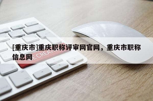 [重慶市]重慶職稱評審網官網，重慶市職稱信息網