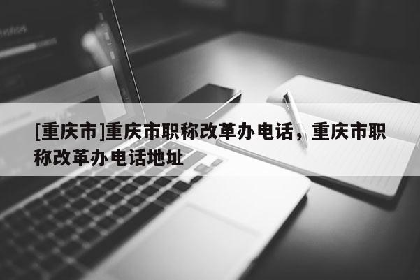 [重慶市]重慶市職稱改革辦電話，重慶市職稱改革辦電話地址