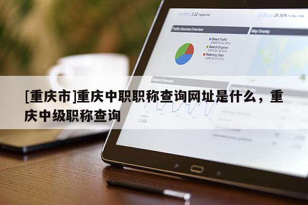 [重慶市]重慶中職職稱查詢網址是什么，重慶中級職稱查詢