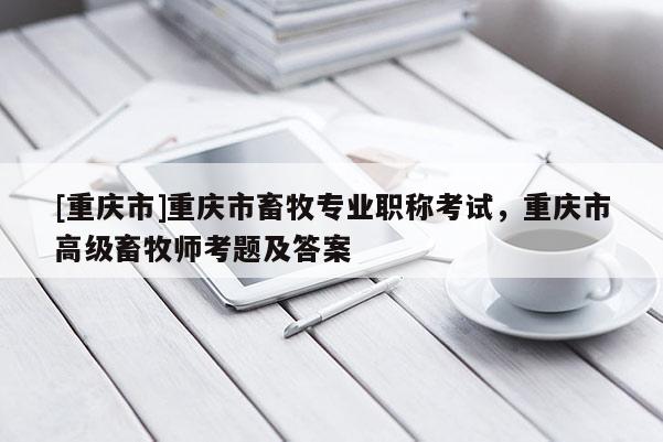 [重慶市]重慶市畜牧專業職稱考試，重慶市高級畜牧師考題及答案