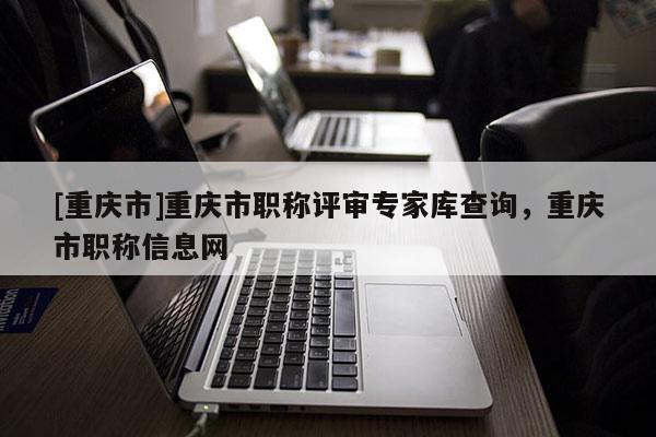 [重慶市]重慶市職稱評(píng)審專家?guī)觳樵儯貞c市職稱信息網(wǎng)