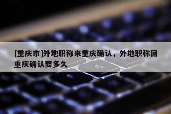 [重慶市]外地職稱來重慶確認，外地職稱回重慶確認要多久