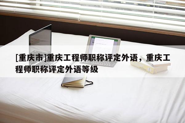 [重慶市]重慶工程師職稱評定外語，重慶工程師職稱評定外語等級