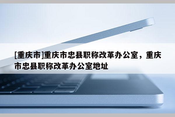 [重慶市]重慶市忠縣職稱改革辦公室，重慶市忠縣職稱改革辦公室地址