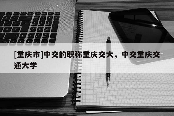 [重慶市]中交的職稱(chēng)重慶交大，中交重慶交通大學(xué)