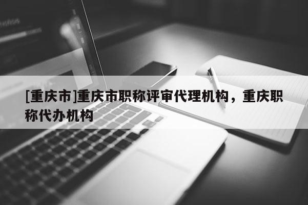 [重慶市]重慶市職稱評審代理機構，重慶職稱代辦機構