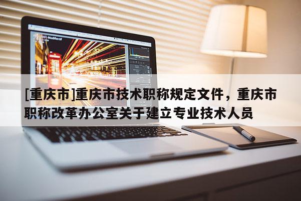 [重慶市]重慶市技術職稱規定文件，重慶市職稱改革辦公室關于建立專業技術人員