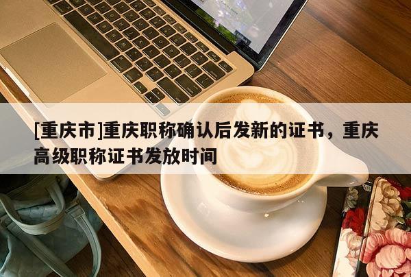 [重慶市]重慶職稱確認后發(fā)新的證書，重慶高級職稱證書發(fā)放時間