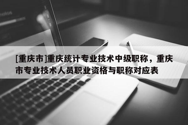 [重慶市]重慶統計專業技術中級職稱，重慶市專業技術人員職業資格與職稱對應表