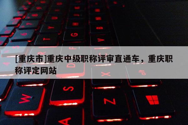 [重慶市]重慶中級職稱評審直通車，重慶職稱評定網站