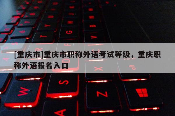 [重慶市]重慶市職稱外語考試等級，重慶職稱外語報名入口