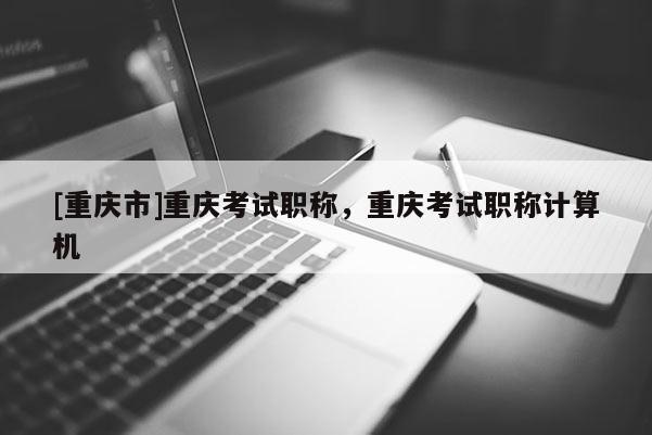 [重慶市]重慶考試職稱，重慶考試職稱計算機(jī)