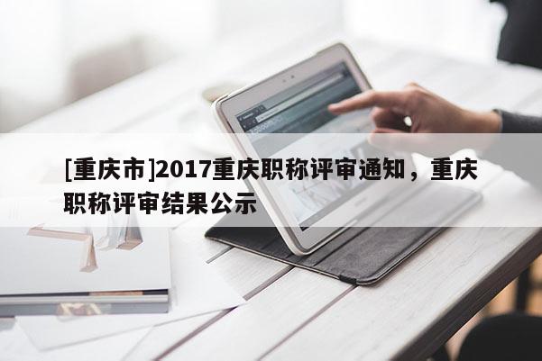 [重慶市]2017重慶職稱評審?fù)ㄖ貞c職稱評審結(jié)果公示