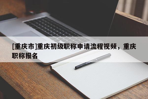 [重慶市]重慶初級職稱申請流程視頻，重慶職稱報名