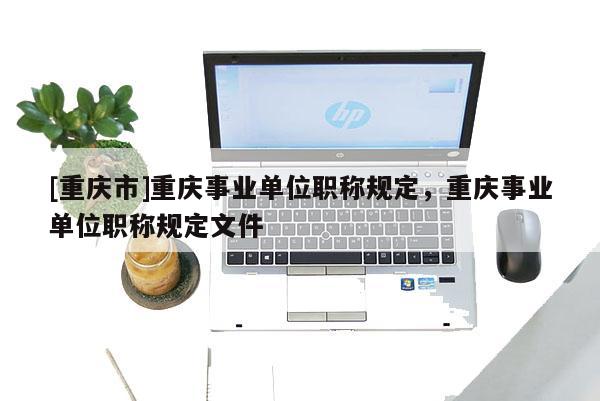 [重慶市]重慶事業單位職稱規定，重慶事業單位職稱規定文件