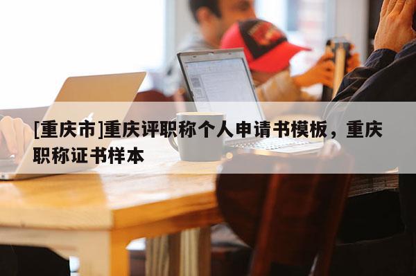 [重慶市]重慶評職稱個人申請書模板，重慶職稱證書樣本