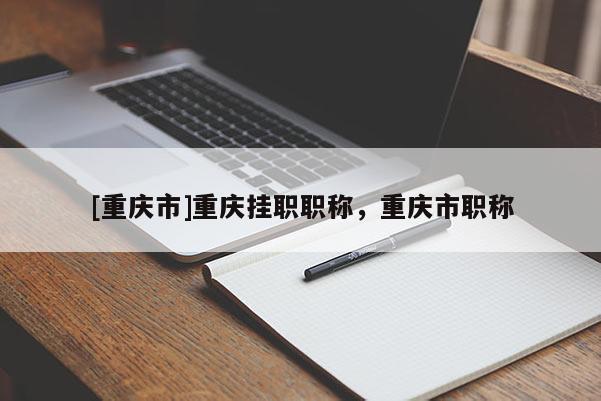 [重慶市]重慶掛職職稱，重慶市職稱