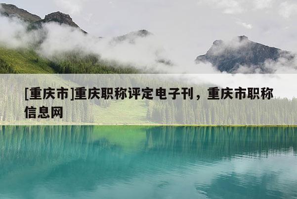 [重慶市]重慶職稱評(píng)定電子刊，重慶市職稱信息網(wǎng)