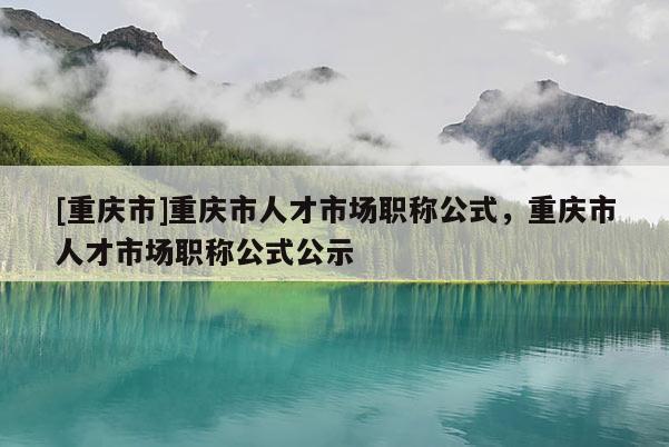 [重慶市]重慶市人才市場職稱公式，重慶市人才市場職稱公式公示