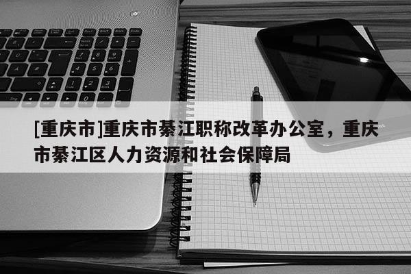 [重慶市]重慶市綦江職稱改革辦公室，重慶市綦江區人力資源和社會保障局