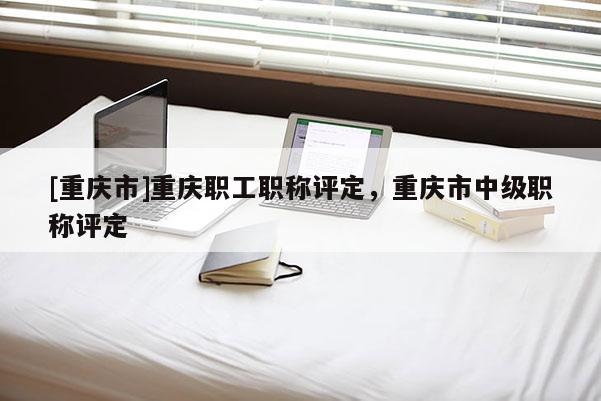 [重慶市]重慶職工職稱評定，重慶市中級職稱評定