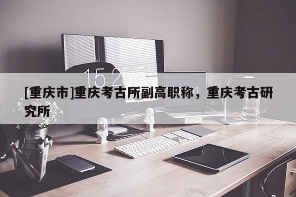 [重慶市]重慶考古所副高職稱，重慶考古研究所