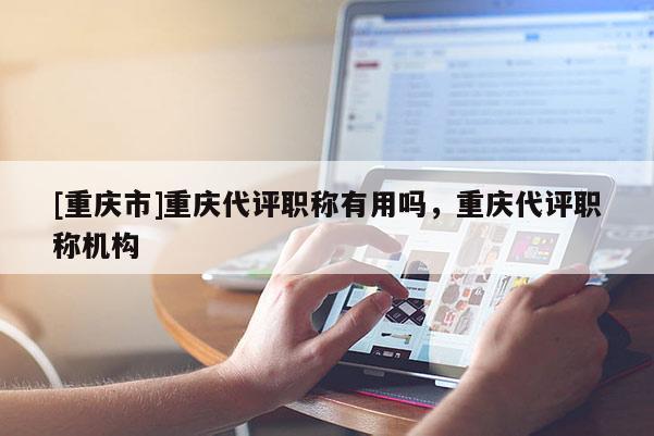 [重慶市]重慶代評職稱有用嗎，重慶代評職稱機構